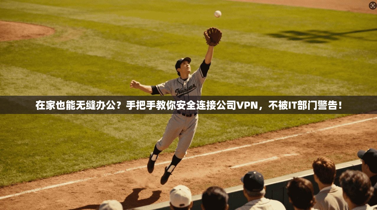 在家也能无缝办公?手把手教你安全连接公司VPN,不被IT部门警告!