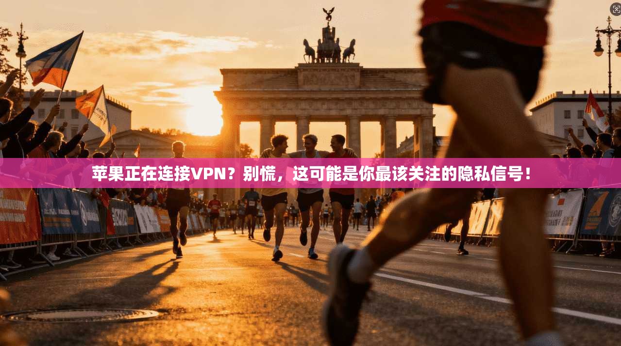 苹果正在连接VPN?别慌,这可能是你最该关注的隐私信号!
