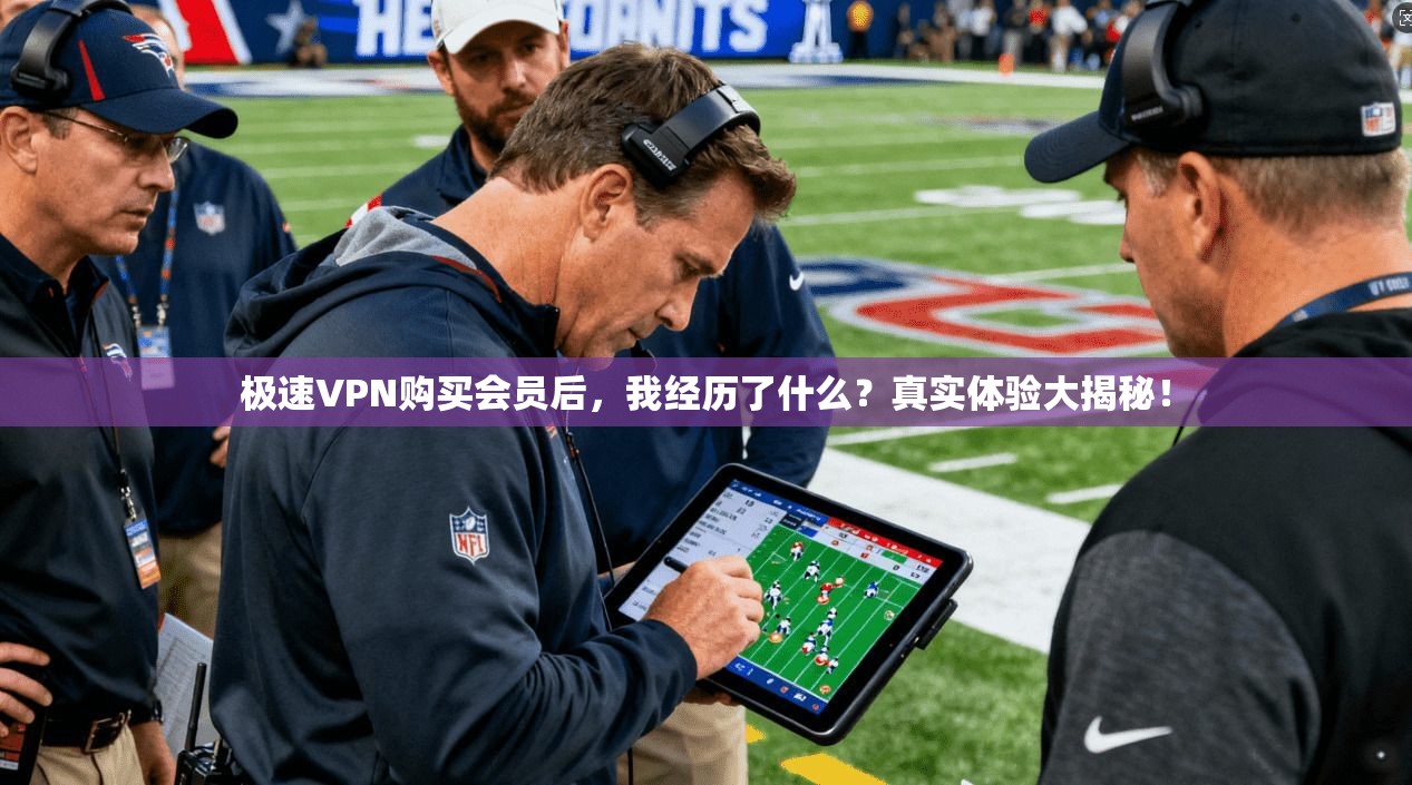 极速VPN购买会员后,我经历了什么?真实体验大揭秘!