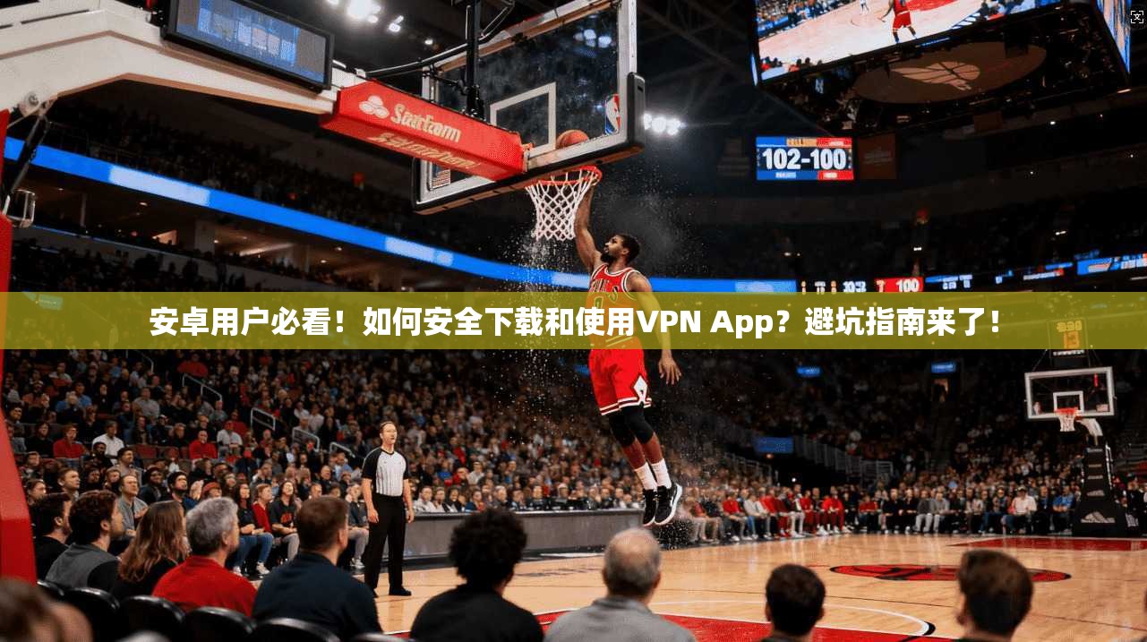 安卓用户必看!如何安全下载和使用VPN App?避坑指南来了!