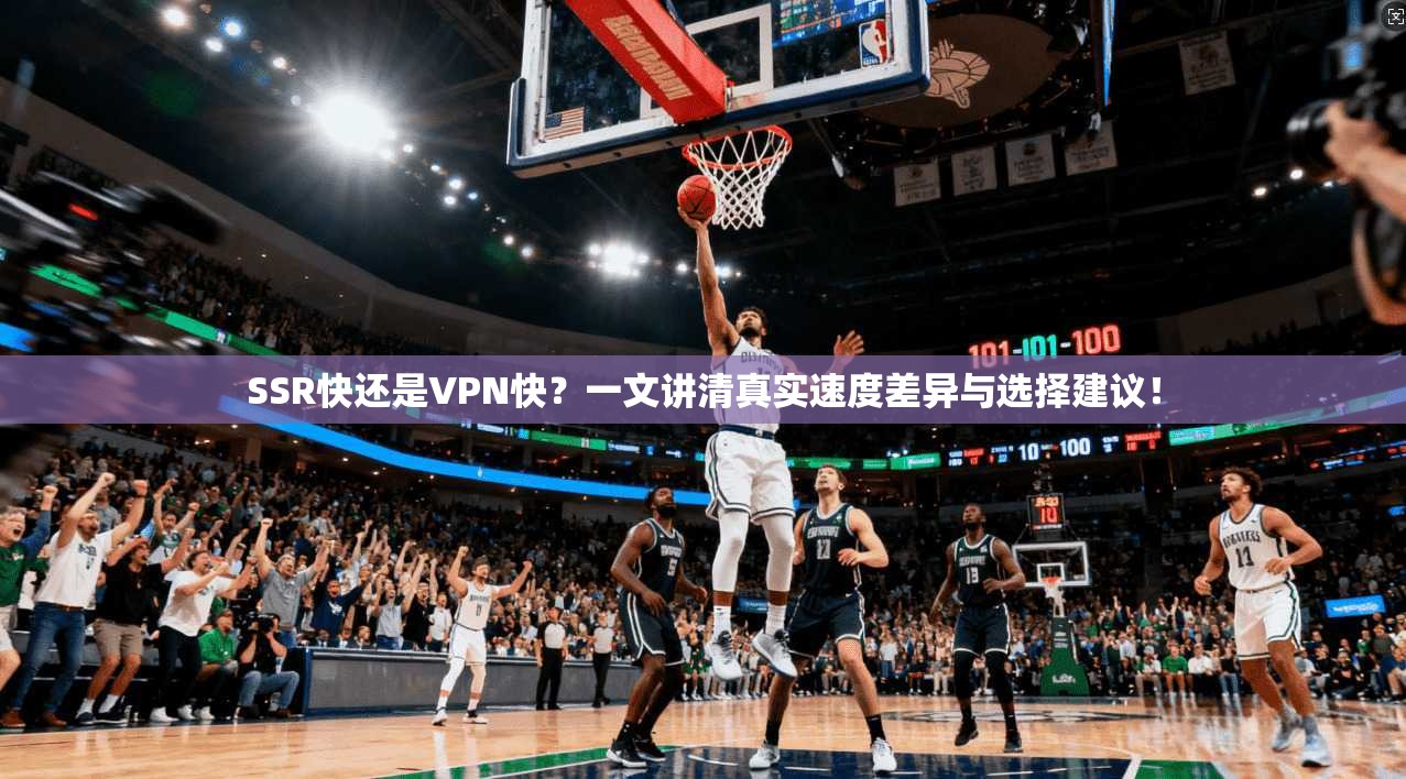 SSR快还是VPN快?一文讲清真实速度差异与选择建议!