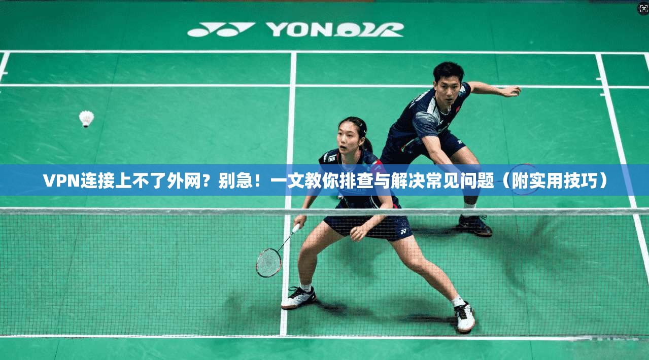 VPN连接上不了外网?别急!一文教你排查与解决常见问题(附实用技巧)