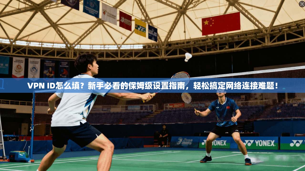 VPN ID怎么填?新手必看的保姆级设置指南,轻松搞定网络连接难题!