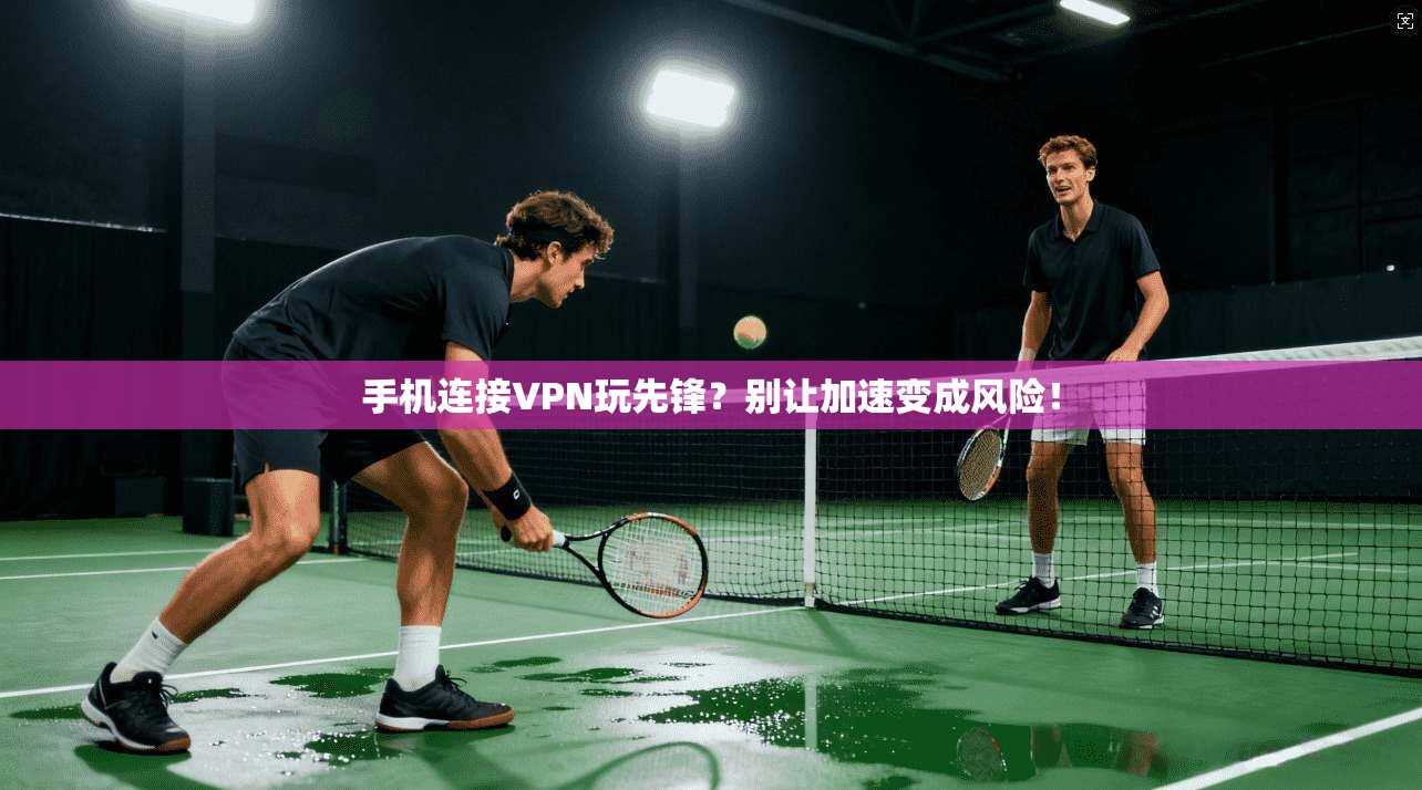 手机连接VPN玩先锋？别让加速变成风险！