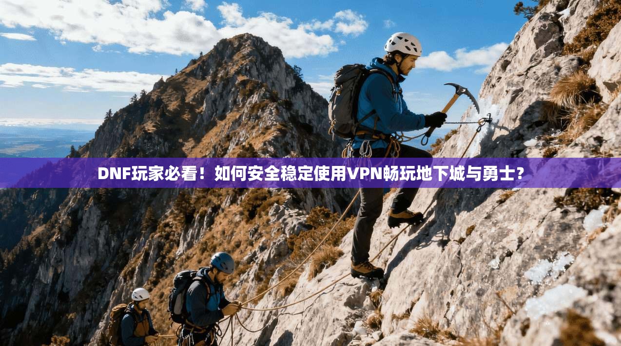 DNF玩家必看！如何安全稳定使用VPN畅玩地下城与勇士？