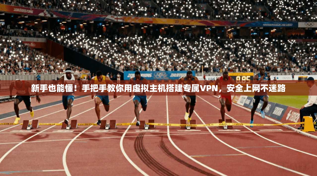 新手也能懂!手把手教你用虚拟主机搭建专属VPN,安全上网不迷路