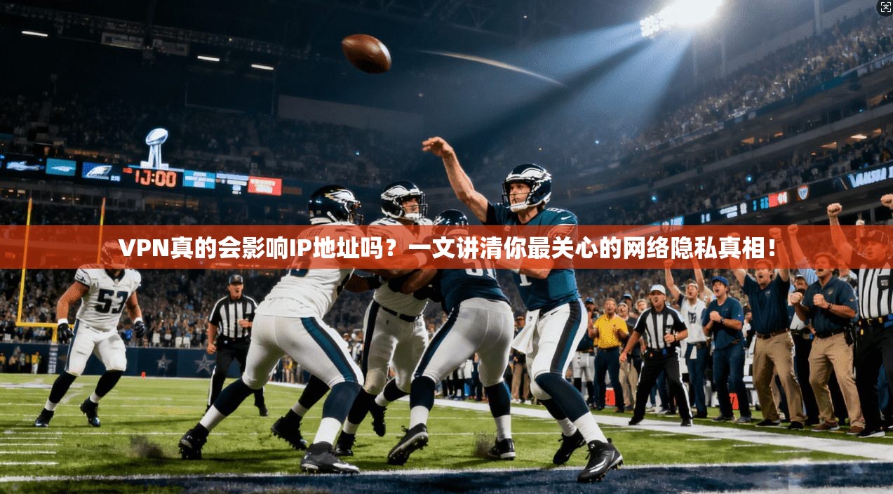 VPN真的会影响IP地址吗？一文讲清你最关心的网络隐私真相！