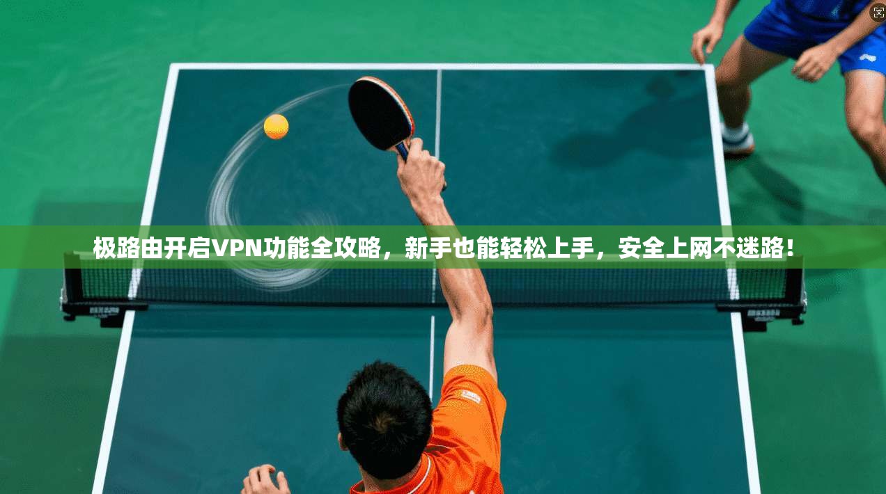 极路由开启VPN功能全攻略，新手也能轻松上手，安全上网不迷路！