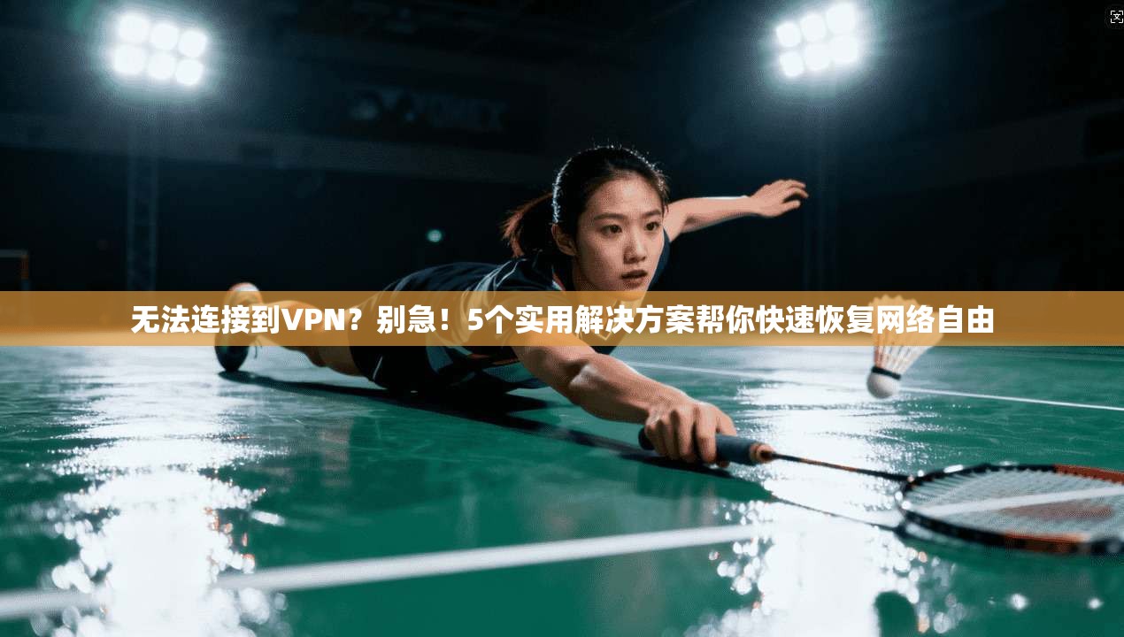 无法连接到VPN？别急！5个实用解决方案帮你快速恢复网络自由
