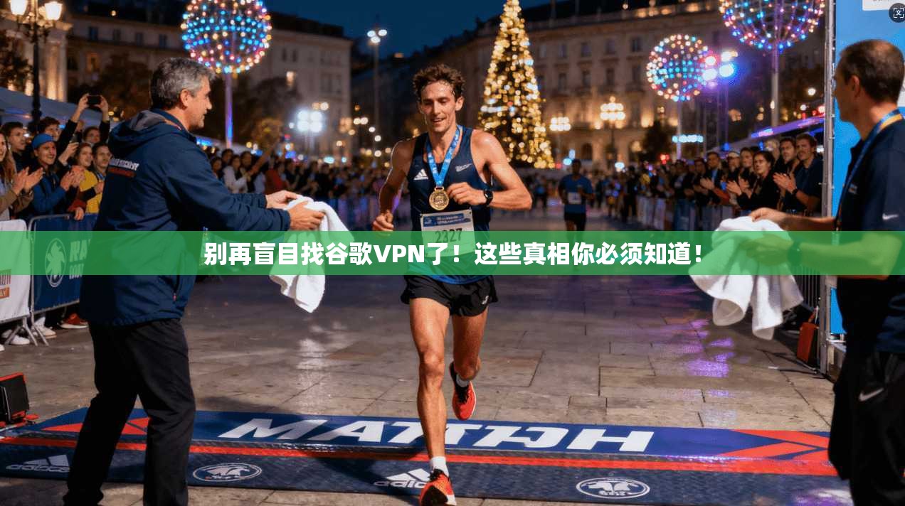 别再盲目找谷歌VPN了！这些真相你必须知道！