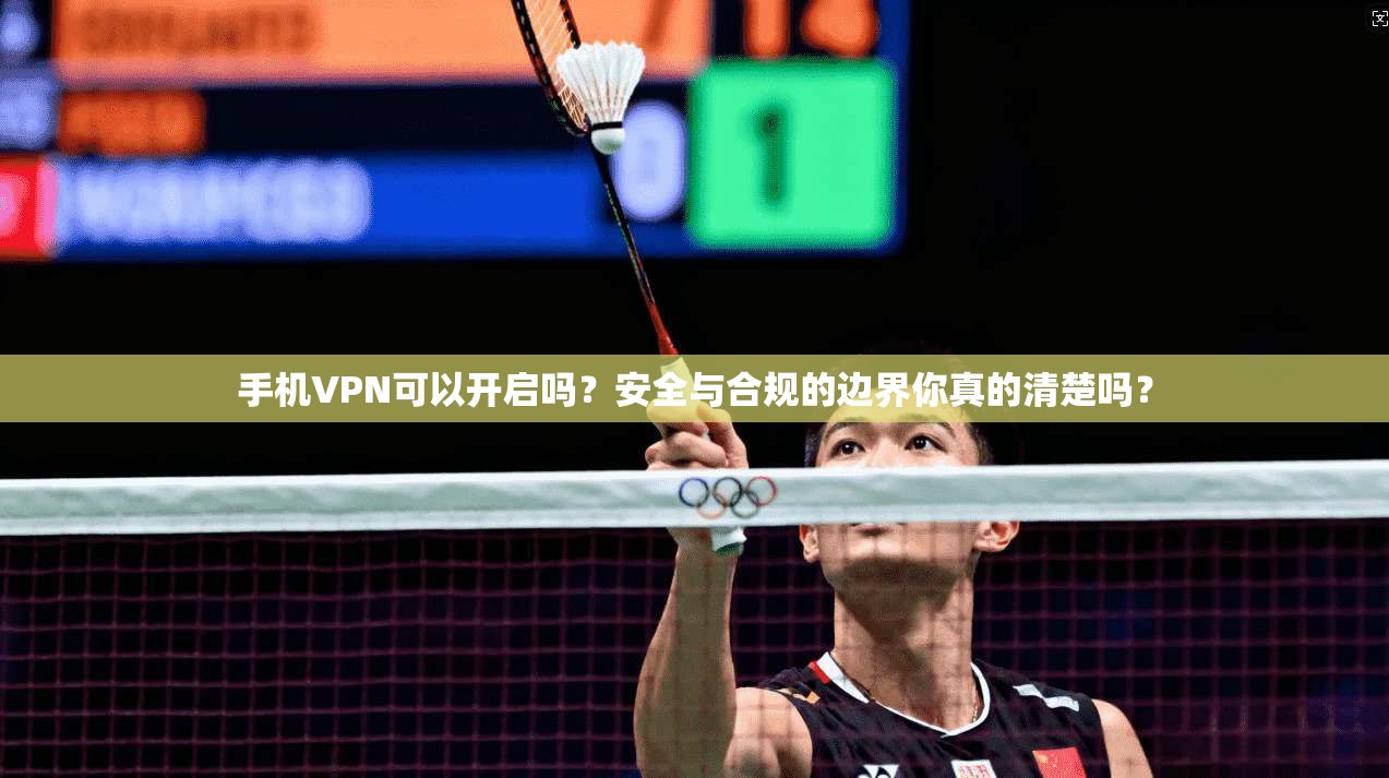 手机VPN可以开启吗？安全与合规的边界你真的清楚吗？
