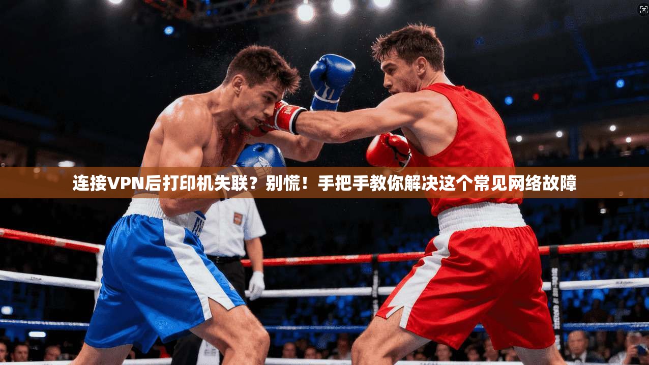 连接VPN后打印机失联？别慌！手把手教你解决这个常见网络故障