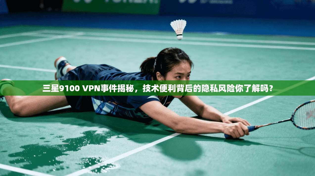 三星9100 VPN事件揭秘，技术便利背后的隐私风险你了解吗？