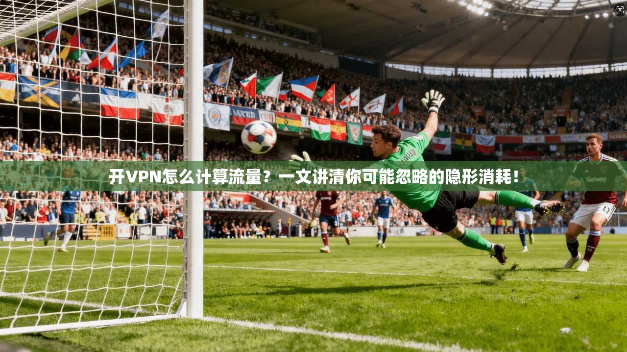 开VPN怎么计算流量？一文讲清你可能忽略的隐形消耗！