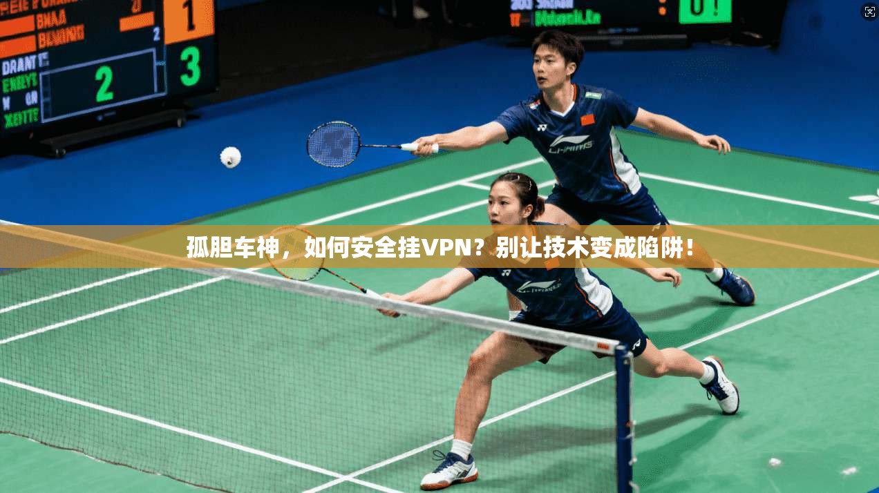 孤胆车神,如何安全挂VPN?别让技术变成陷阱!