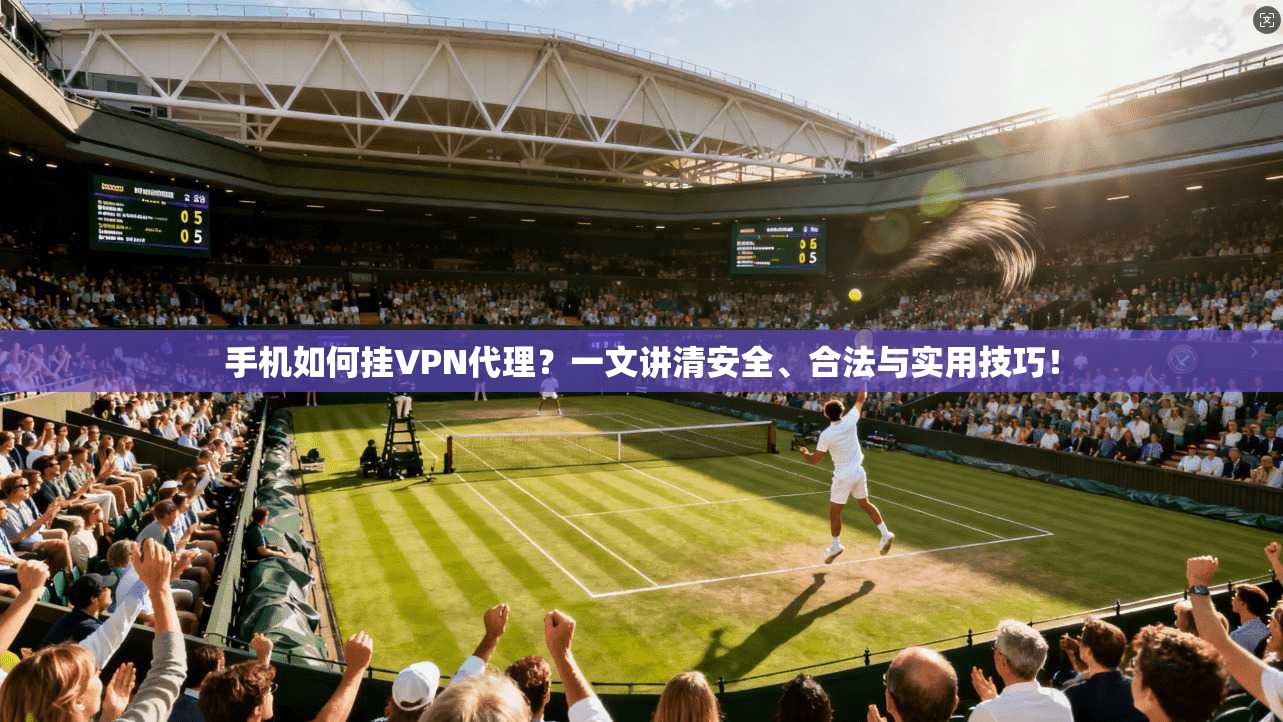 手机如何挂VPN代理?一文讲清安全、合法与实用技巧!