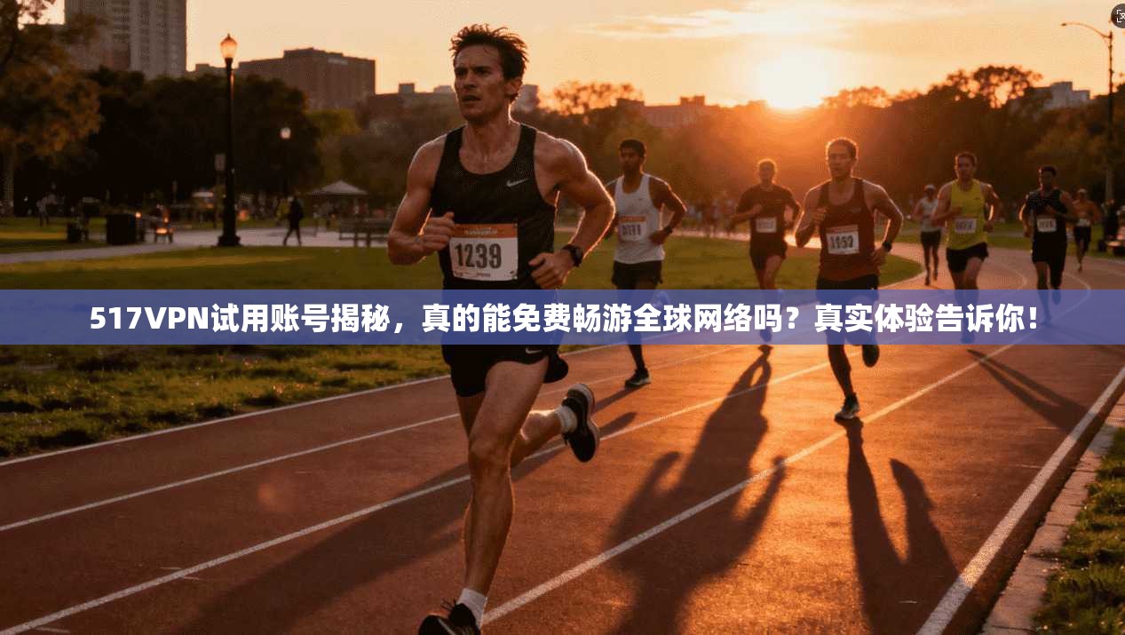 517VPN试用账号揭秘，真的能免费畅游全球网络吗？真实体验告诉你！