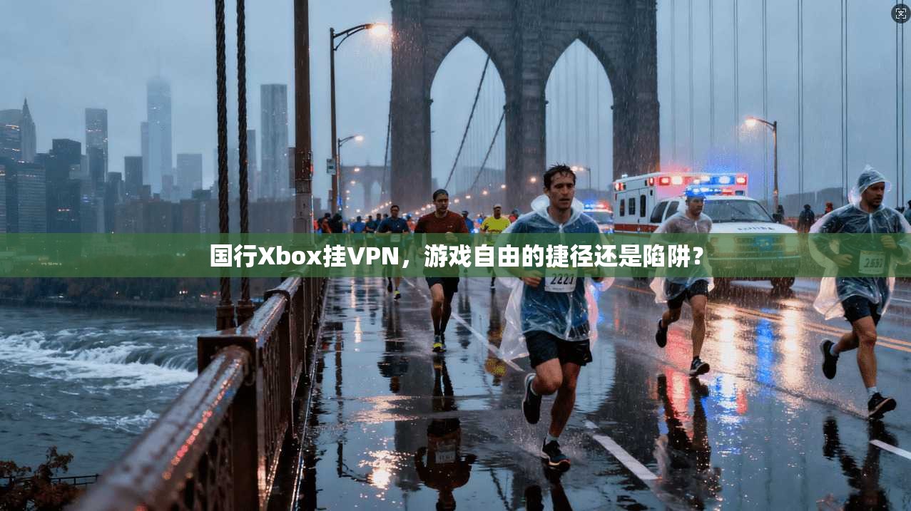 国行Xbox挂VPN，游戏自由的捷径还是陷阱？