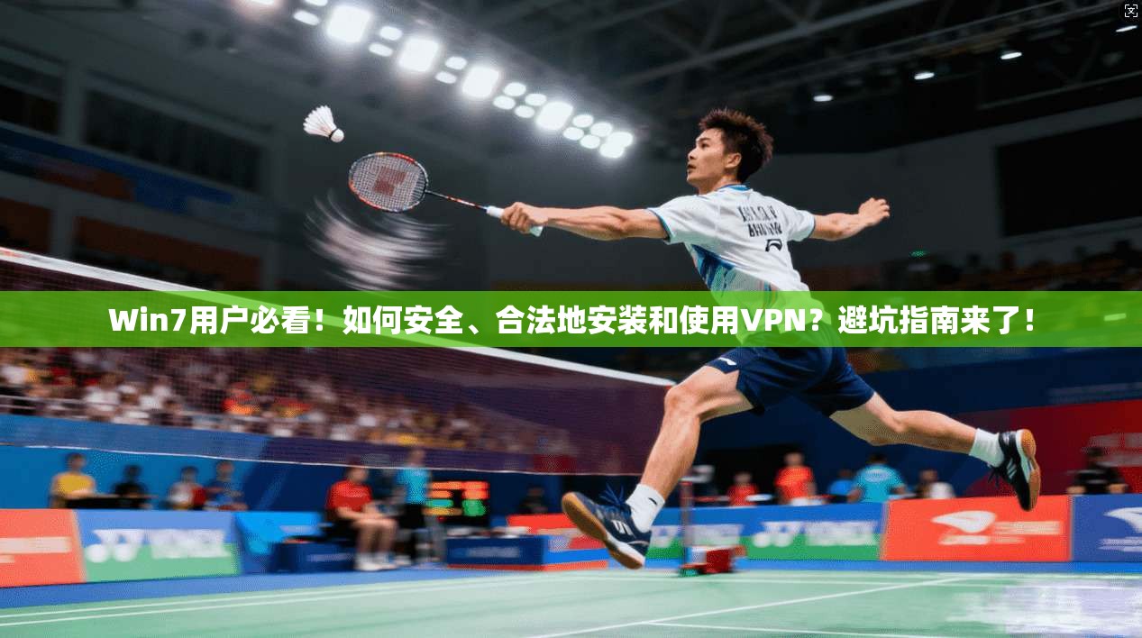 Win7用户必看！如何安全、合法地安装和使用VPN？避坑指南来了！