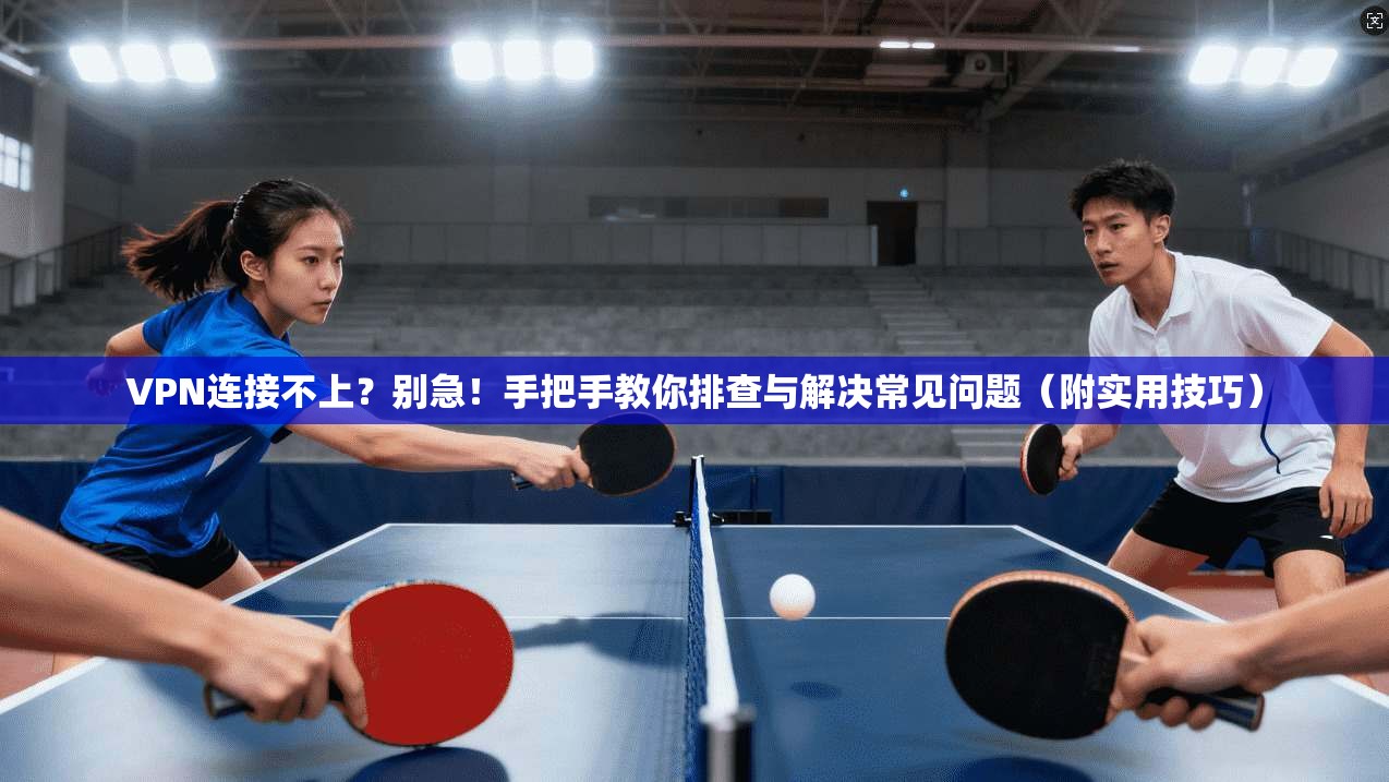 VPN连接不上?别急!手把手教你排查与解决常见问题(附实用技巧)