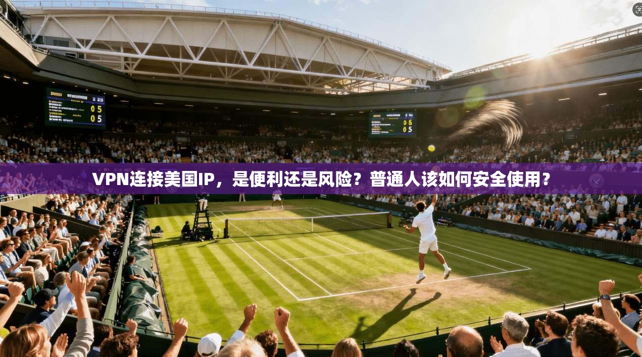VPN连接美国IP，是便利还是风险？普通人该如何安全使用？