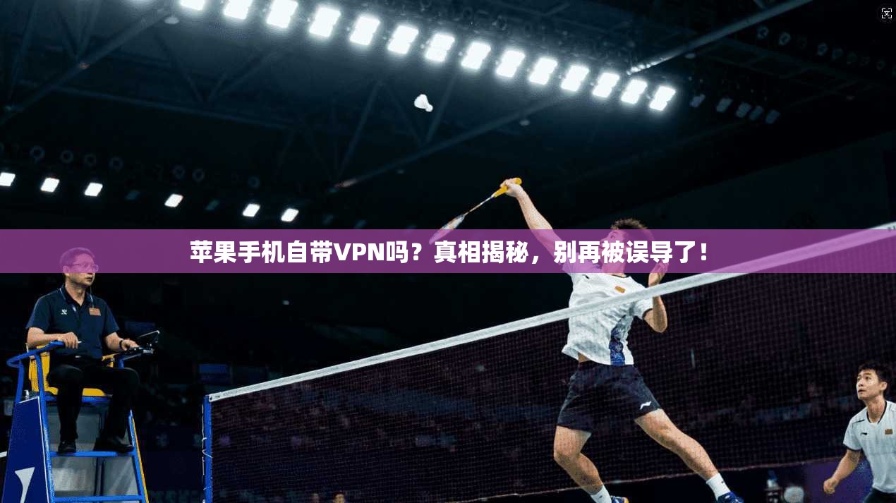 苹果手机自带VPN吗？真相揭秘，别再被误导了！