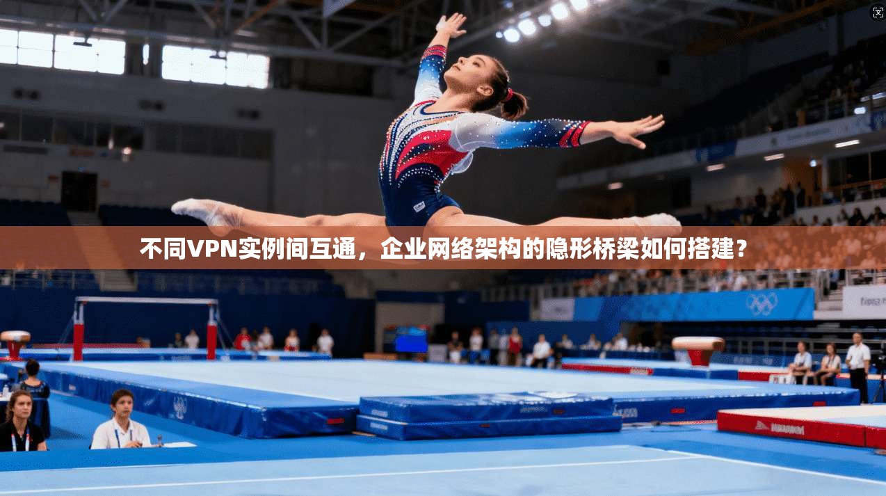 不同VPN实例间互通，企业网络架构的隐形桥梁如何搭建？