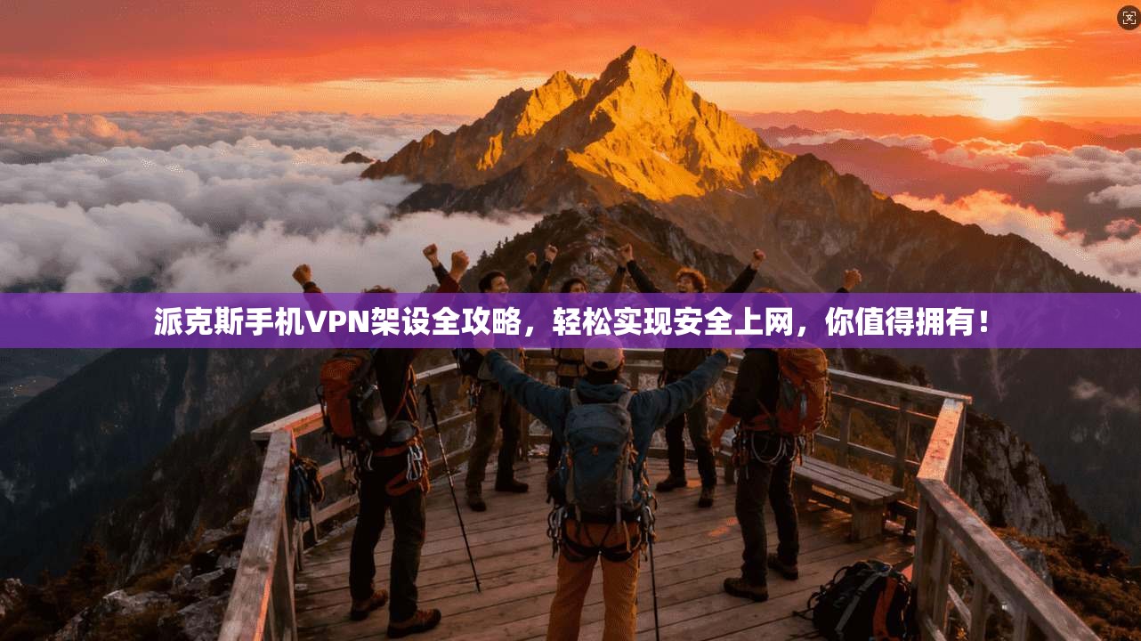 派克斯手机VPN架设全攻略，轻松实现安全上网，你值得拥有！