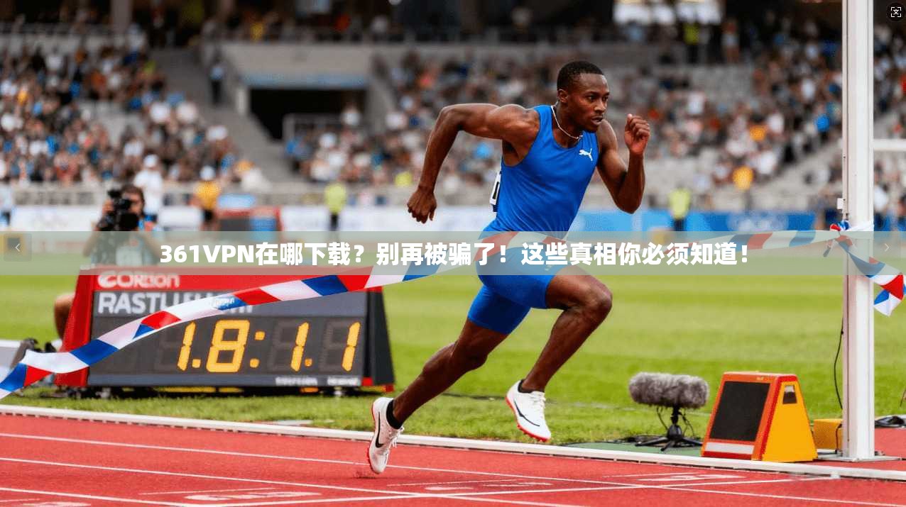 361VPN在哪下载？别再被骗了！这些真相你必须知道！