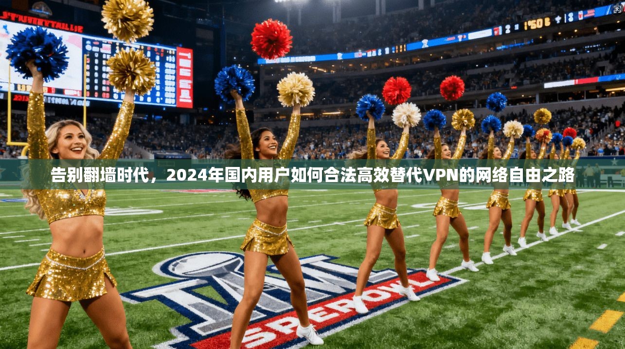 告别翻墙时代，2024年国内用户如何合法高效替代VPN的网络自由之路