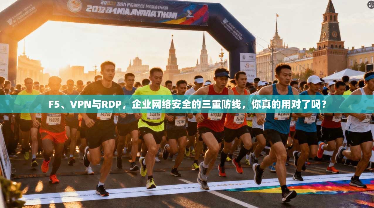 F5、VPN与RDP，企业网络安全的三重防线，你真的用对了吗？