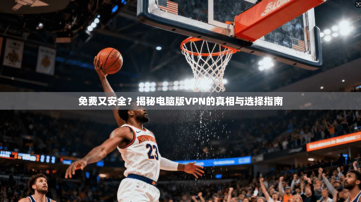 免费又安全？揭秘电脑版VPN的真相与选择指南