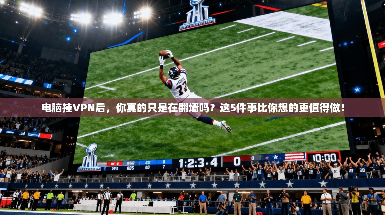 电脑挂VPN后，你真的只是在翻墙吗？这5件事比你想的更值得做！