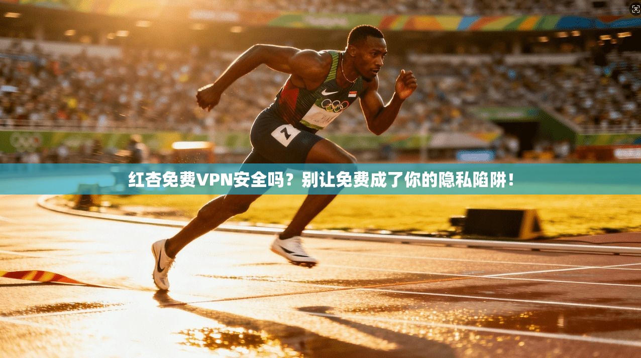 红杏免费VPN安全吗？别让免费成了你的隐私陷阱！