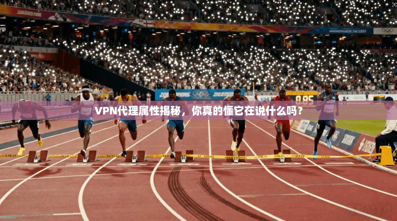 VPN代理属性揭秘，你真的懂它在说什么吗？