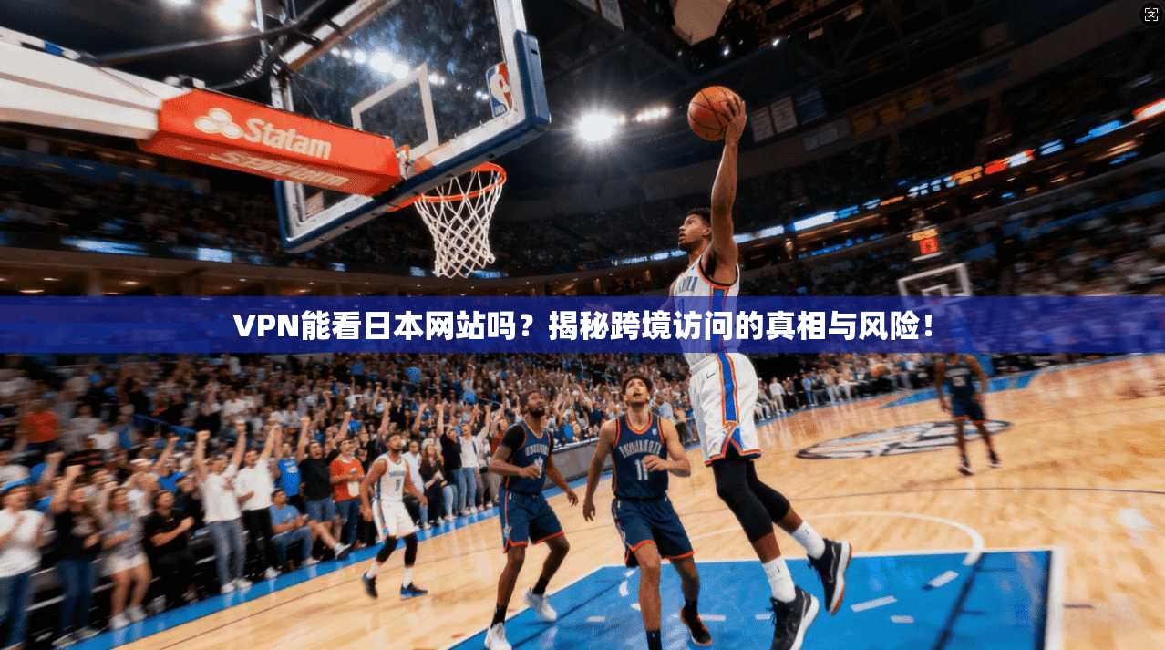 VPN能看日本网站吗？揭秘跨境访问的真相与风险！
