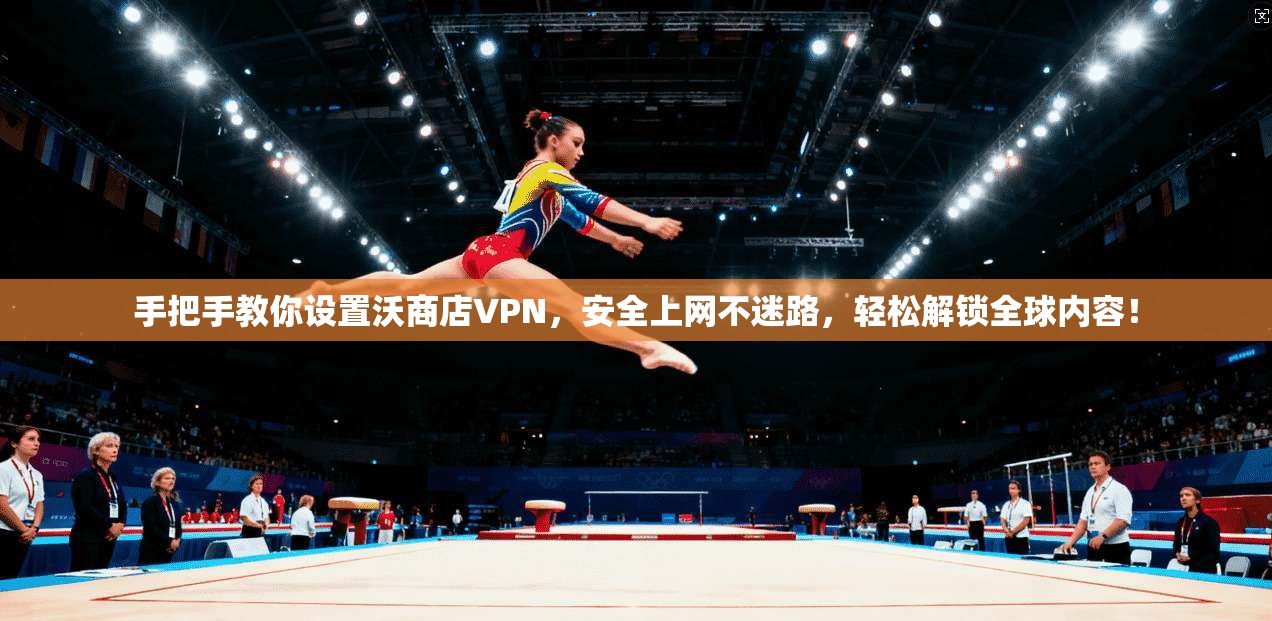 手把手教你设置沃商店VPN，安全上网不迷路，轻松解锁全球内容！