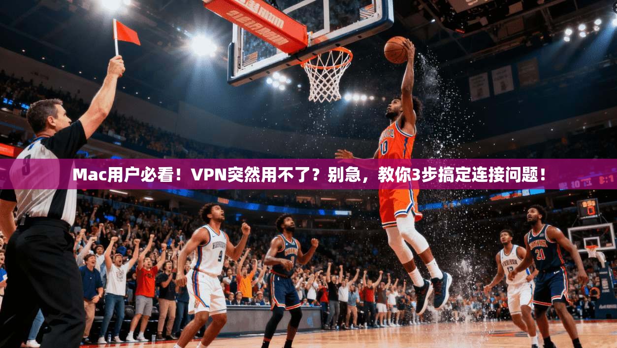 Mac用户必看！VPN突然用不了？别急，教你3步搞定连接问题！