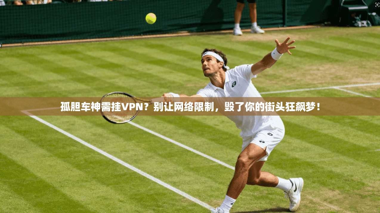 孤胆车神需挂VPN？别让网络限制，毁了你的街头狂飙梦！