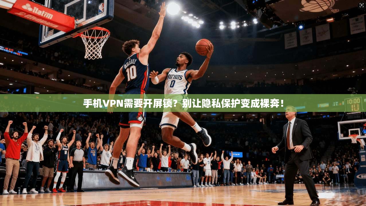 手机VPN需要开屏锁？别让隐私保护变成裸奔！