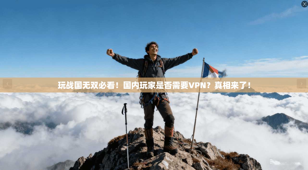 玩战国无双必看！国内玩家是否需要VPN？真相来了！