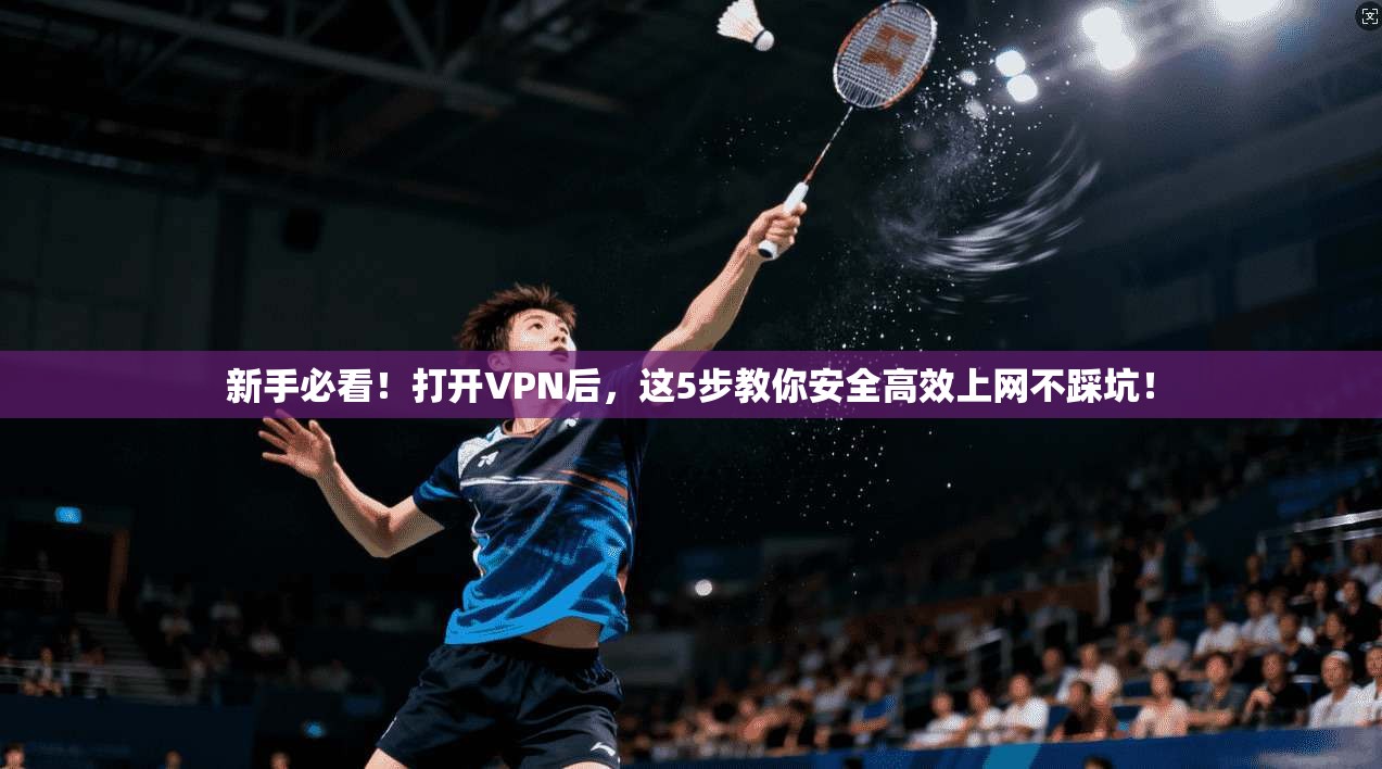 新手必看！打开VPN后，这5步教你安全高效上网不踩坑！