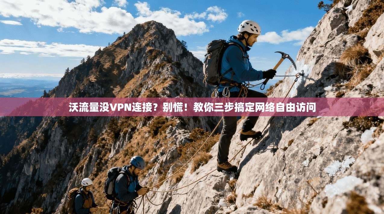 沃流量没VPN连接？别慌！教你三步搞定网络自由访问