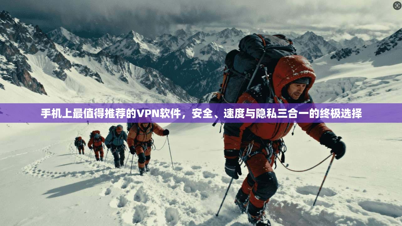 手机上最值得推荐的VPN软件，安全、速度与隐私三合一的终极选择