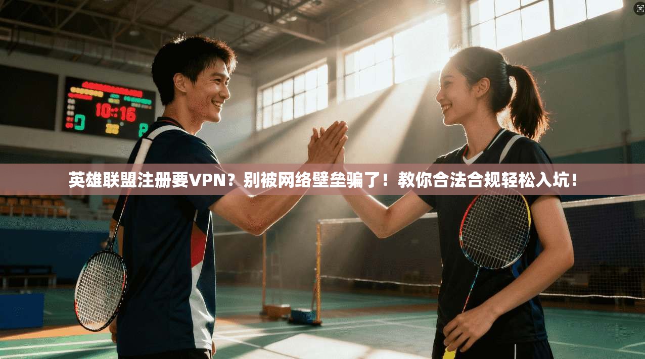 英雄联盟注册要VPN？别被网络壁垒骗了！教你合法合规轻松入坑！