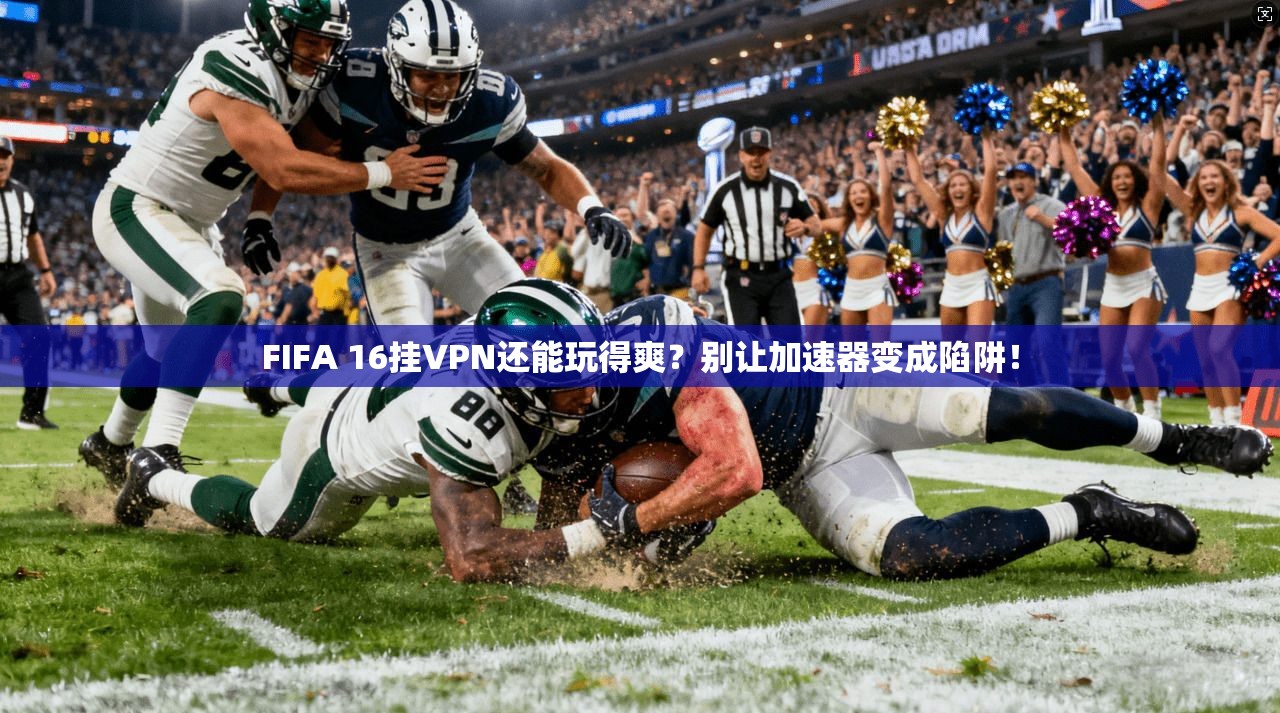 FIFA 16挂VPN还能玩得爽？别让加速器变成陷阱！