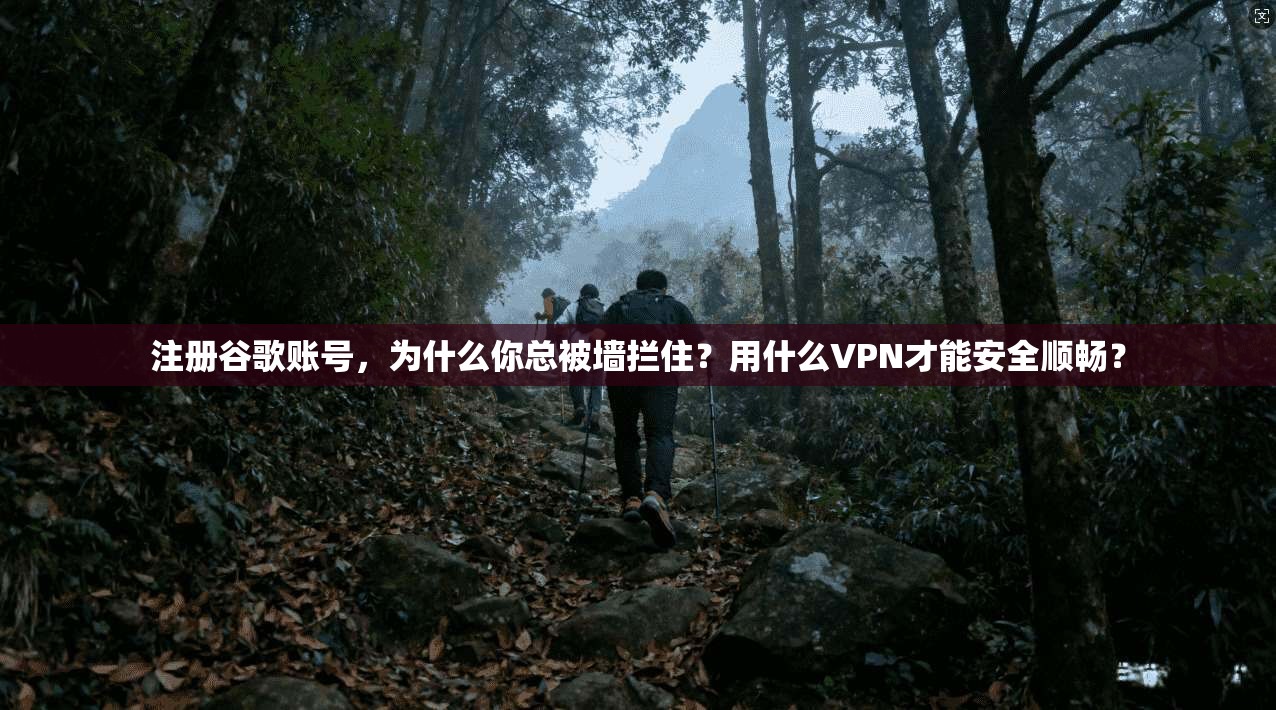 注册谷歌账号，为什么你总被墙拦住？用什么VPN才能安全顺畅？