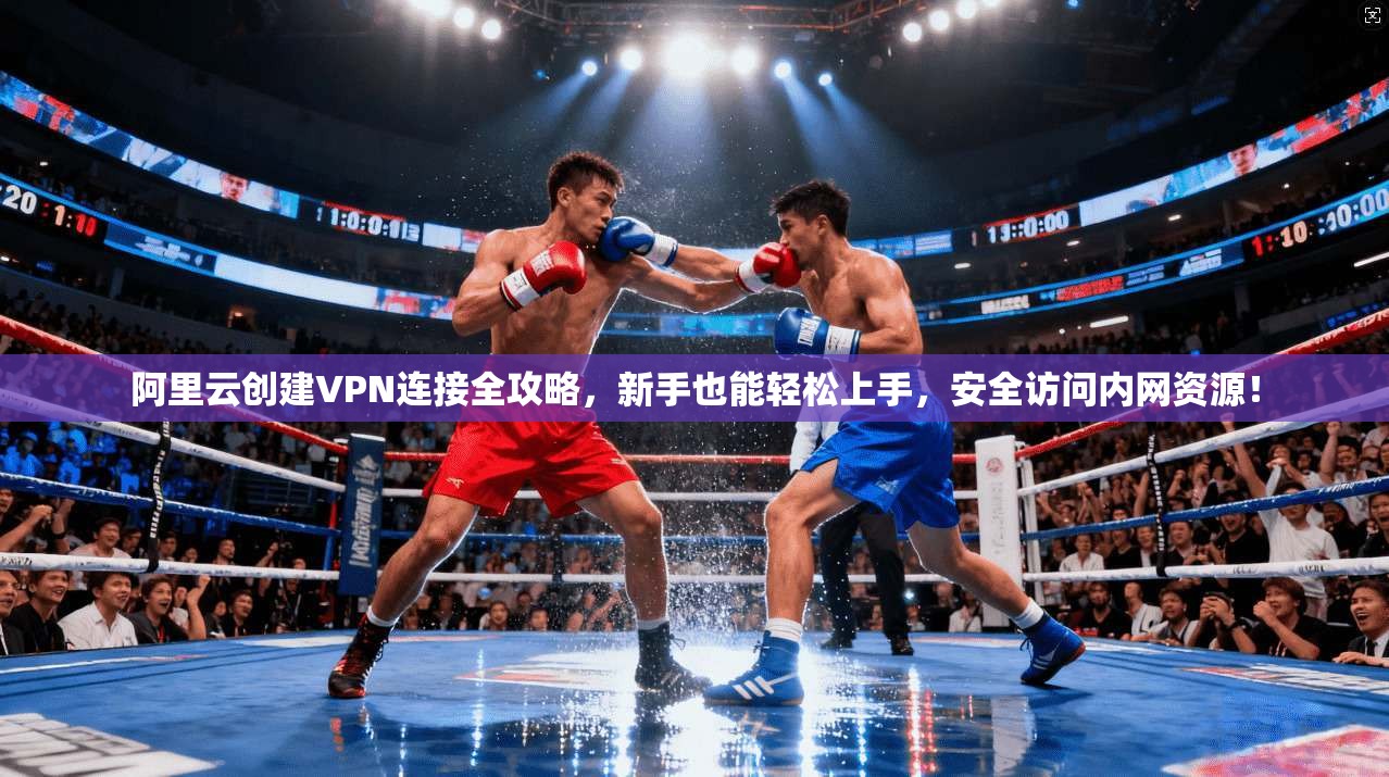 阿里云创建VPN连接全攻略，新手也能轻松上手，安全访问内网资源！