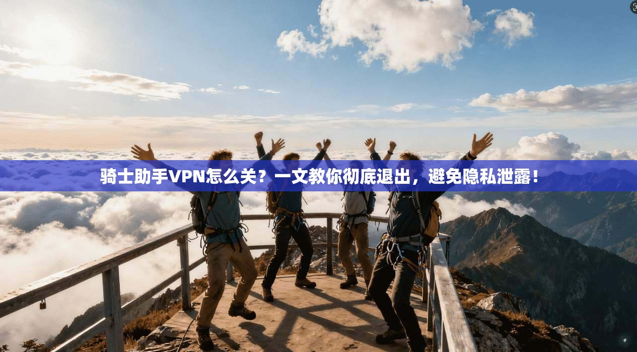 骑士助手VPN怎么关？一文教你彻底退出，避免隐私泄露！