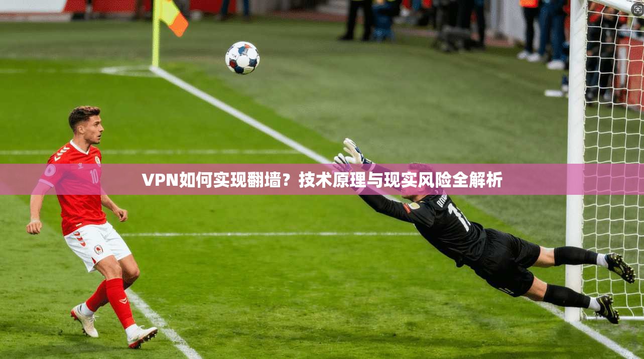 VPN如何实现翻墙？技术原理与现实风险全解析